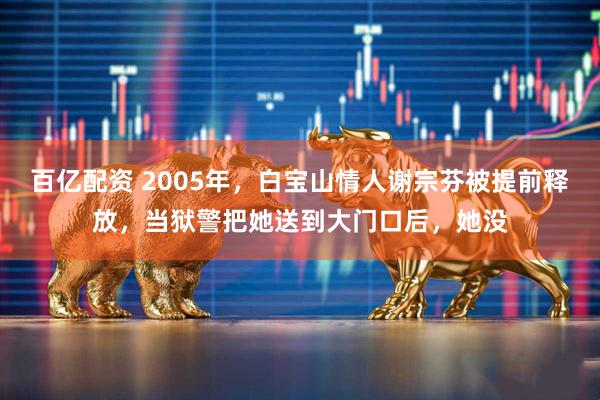 百亿配资 2005年，白宝山情人谢宗芬被提前释放，当狱警把她送到大门口后，她没