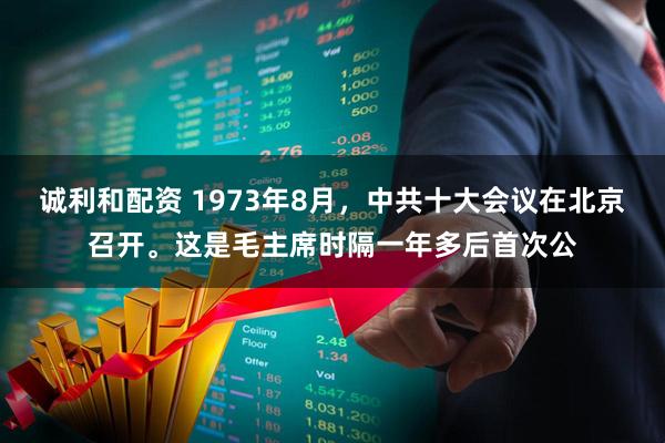 诚利和配资 1973年8月，中共十大会议在北京召开。这是毛主席时隔一年多后首次公