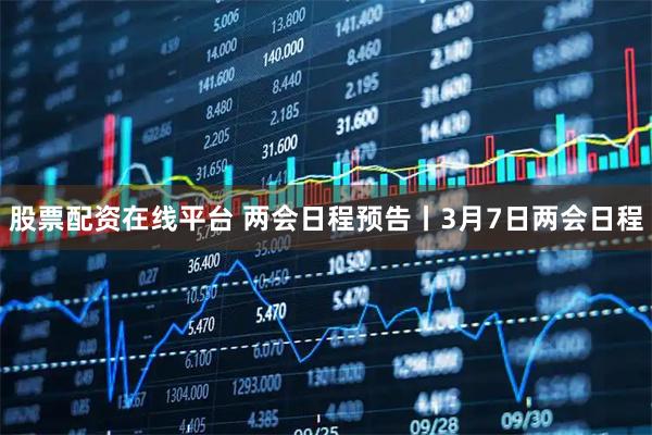 股票配资在线平台 两会日程预告丨3月7日两会日程