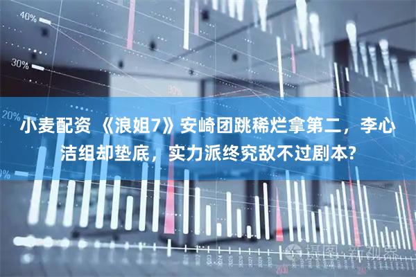 小麦配资 《浪姐7》安崎团跳稀烂拿第二，李心洁组却垫底，实力派终究敌不过剧本?