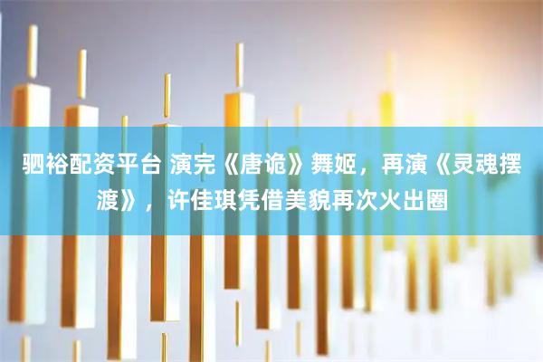 驷裕配资平台 演完《唐诡》舞姬，再演《灵魂摆渡》，许佳琪凭借美貌再次火出圈