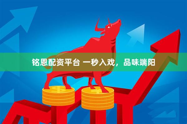 铭恩配资平台 一秒入戏，品味端阳