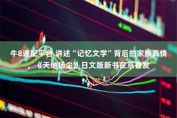 牛8速配平台 讲述“记忆文学”背后的家族真情，《天地扬尘》日文版新书在京首发