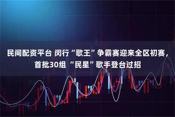 民间配资平台 闵行“歌王”争霸赛迎来全区初赛，首批30组 “民星”歌手登台过招