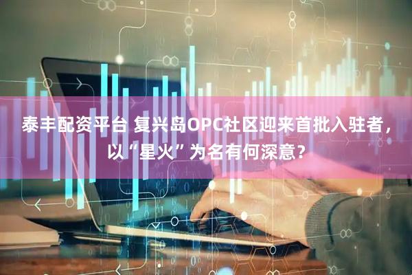 泰丰配资平台 复兴岛OPC社区迎来首批入驻者,以“星火”为名有何深意?