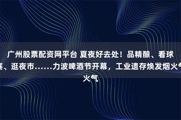 广州股票配资网平台 夏夜好去处！品精酿、看球赛、逛夜市……力波啤酒节开幕，工业遗存焕发烟火气