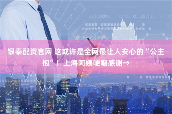 银泰配资官网 这或许是全网最让人安心的“公主抱”!上海阿姨哽咽感谢→