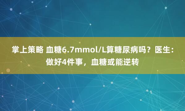 掌上策略 血糖6.7mmol/L算糖尿病吗?医生:做好4件事,血糖或能逆转