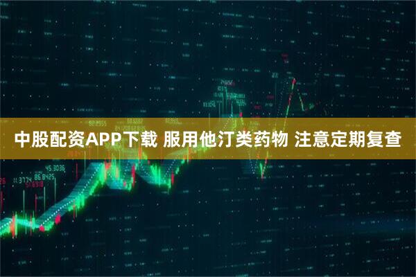 中股配资APP下载 服用他汀类药物 注意定期复查