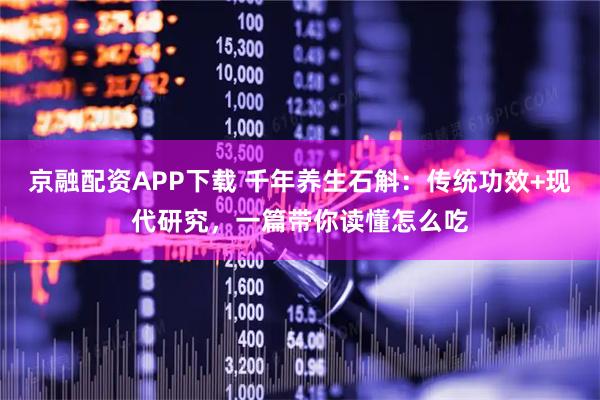 京融配资APP下载 千年养生石斛：传统功效+现代研究，一篇带你读懂怎么吃